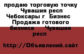 продаю торговую точку  - Чувашия респ., Чебоксары г. Бизнес » Продажа готового бизнеса   . Чувашия респ.